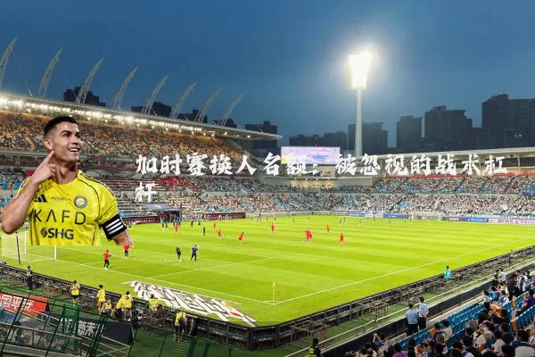 加时赛换人名额：被忽视的战术杠杆