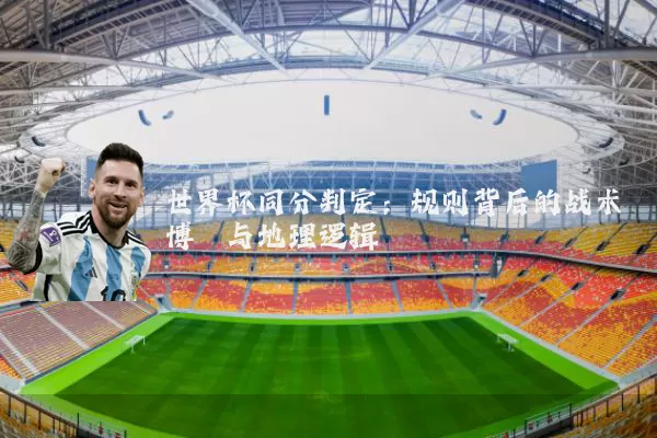 世界杯同分判定:规则背后的战术博弈与地理逻辑