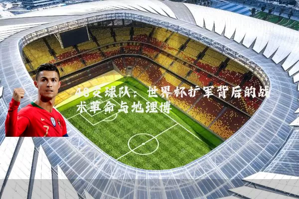 48支球队:世界杯扩军背后的战术革命与地理博弈