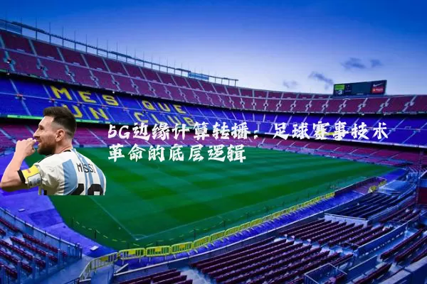 5G边缘计算转播:足球赛事技术革命的底层逻辑