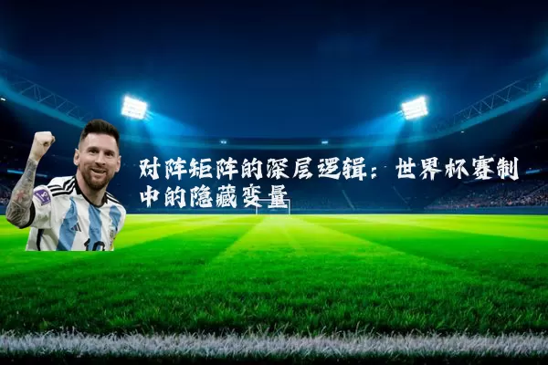 对阵矩阵的深层逻辑:世界杯赛制中的隐藏变量