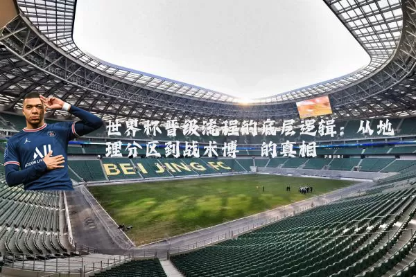 世界杯晋级流程的底层逻辑:从地理分区到战术博弈的真相