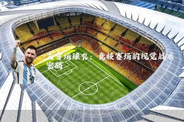 主客场球衣:竞技赛场的视觉战术密码