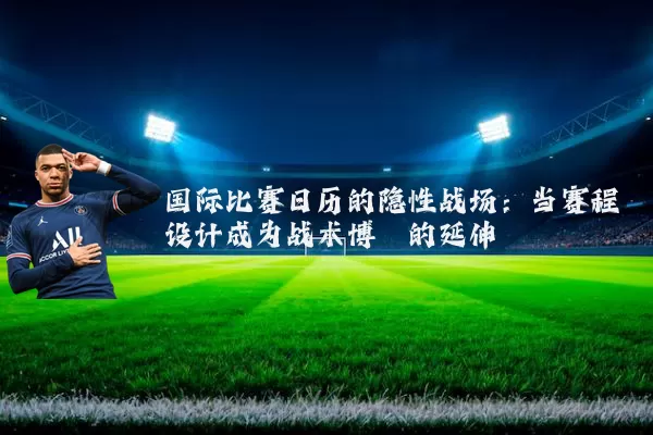 国际比赛日历的隐性战场:当赛程设计成为战术博弈的延伸
