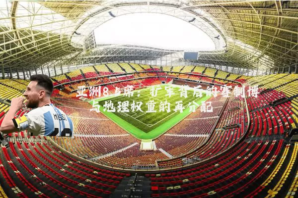 亚洲8.5席:扩军背后的赛制博弈与地理权重的再分配