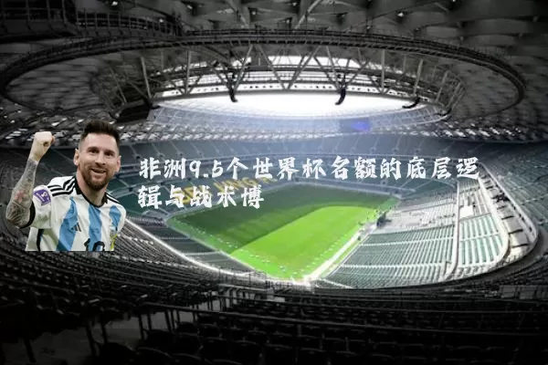 非洲9.5个世界杯名额的底层逻辑与战术博弈