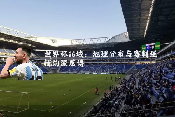 世界杯16城：地理分布与赛制逻辑的深层博弈