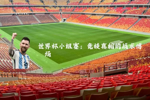 世界杯小组赛：竞技真相的战术博弈场