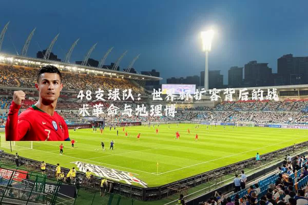 48支球队：世界杯扩容背后的战术革命与地理博弈
